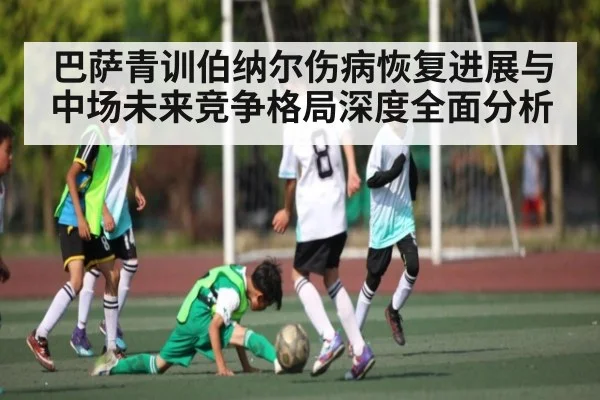巴萨青训伯纳尔伤病恢复进展与中场未来竞争格局深度全面分析 | kaiyun